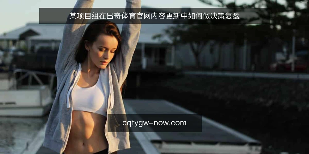 某项目组在出奇体育官网内容更新中如何做决策复盘 — 场景与约束：为什么这个项目组会盯上出奇体育官网 配图