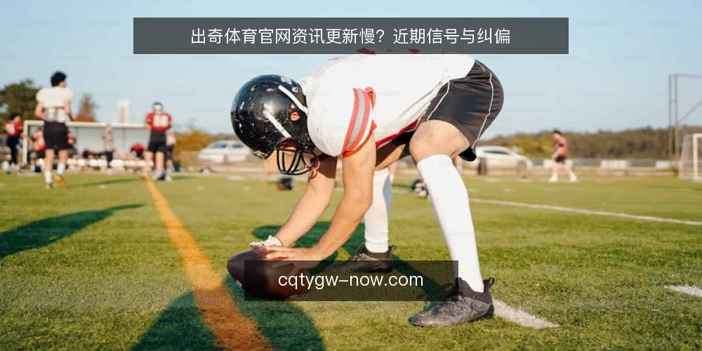 出奇体育官网资讯更新慢？近期信号与纠偏 — 近期更新节奏的观察 配图