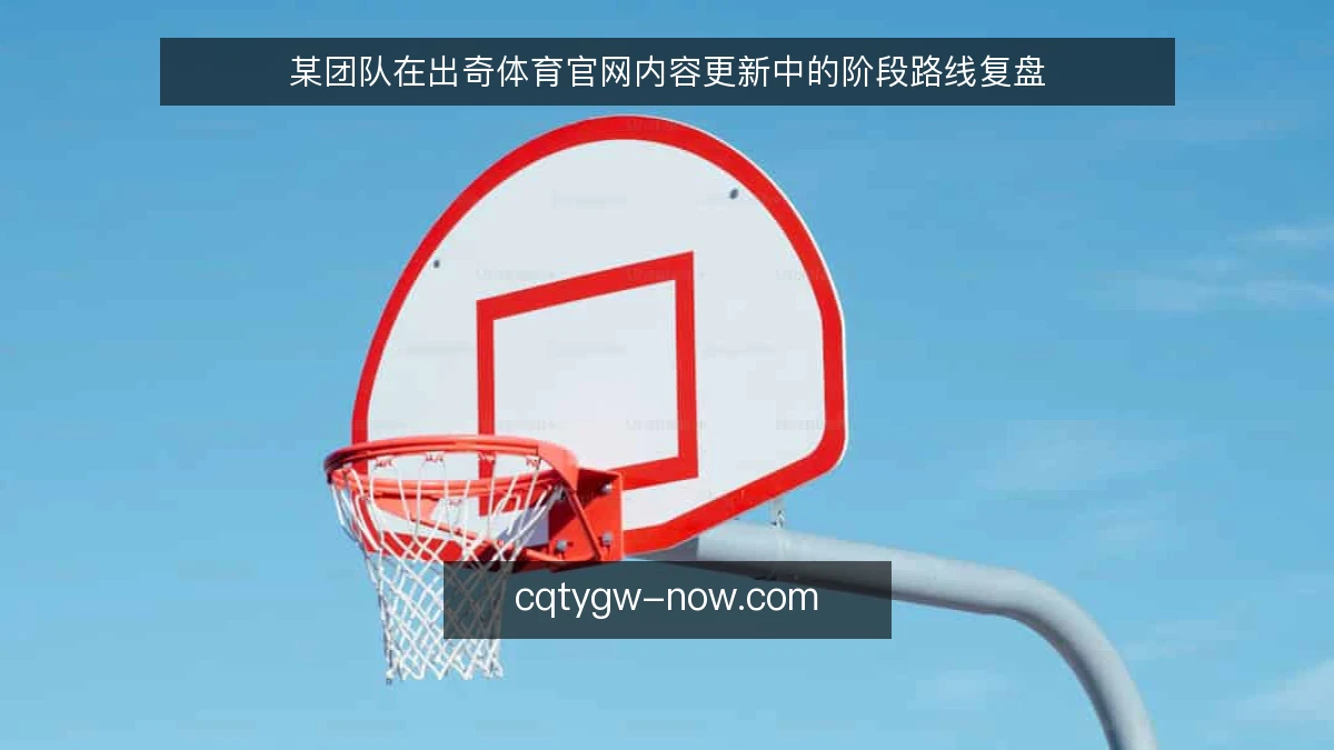 某团队在出奇体育官网内容更新中的阶段路线复盘
