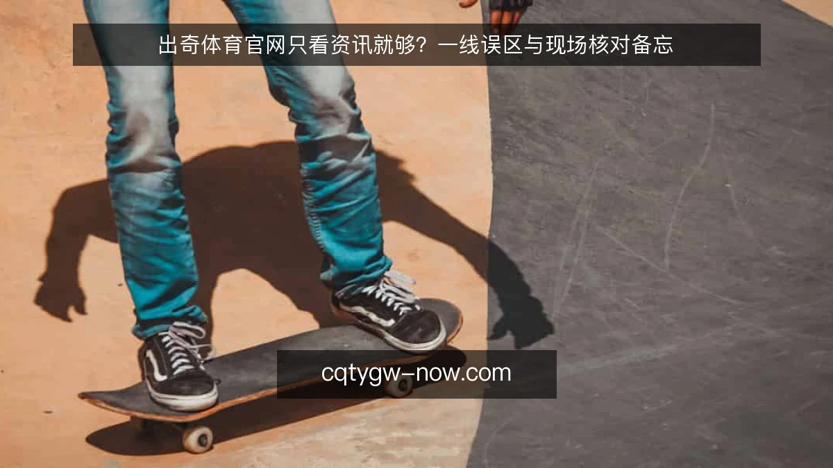 出奇体育官网只看资讯就够？一线误区与现场核对备忘